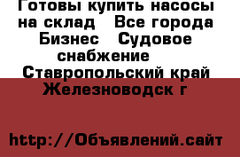 Готовы купить насосы на склад - Все города Бизнес » Судовое снабжение   . Ставропольский край,Железноводск г.